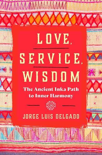 Love, Service, Wisdom: The Ancient Inka Path to Inner Harmony