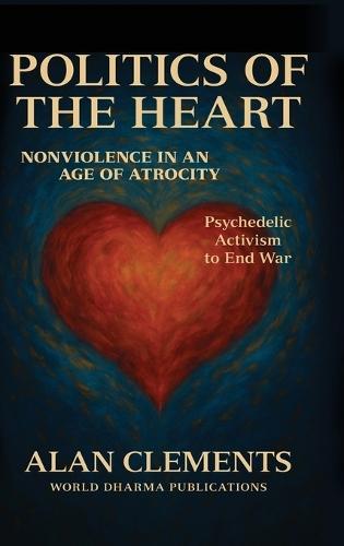 Politics of the Heart: Nonviolence in an Age of Atrocity - Psychedelic Activism to End War
