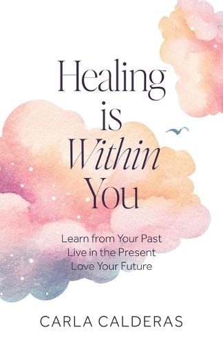 Healing is Within You: Learn from Your Past. Live in the Present. Love Your Future.