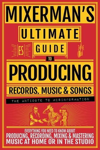 MIXERMAN'S Ultimate Guide to PRODUCING Records, Music & Songs: Everything You Need to Know About Producing, Recording, Mixing & Mastering Music at Home or in the Studio