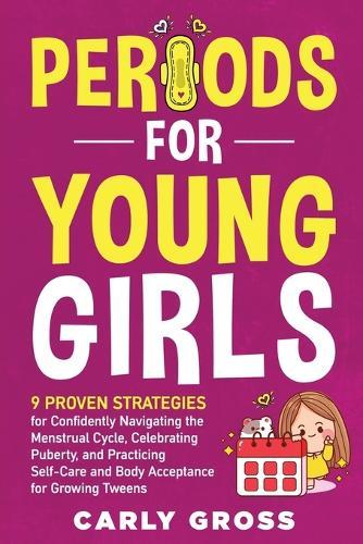 Periods for Young Girls: 9 Proven Strategies for Confidently Navigating the Menstrual Cycle, Celebrating Puberty, and Practicing Self-Care and Body Acceptance for Growing Tweens