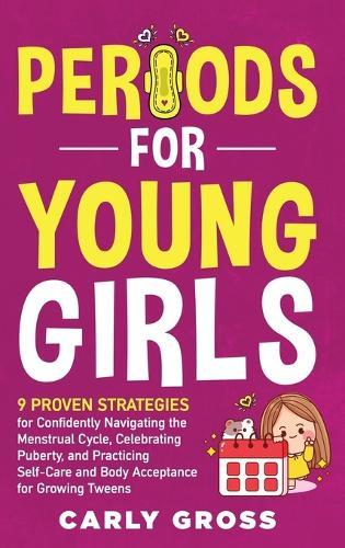 Periods for Young Girls: 9 Proven Strategies for Confidently Navigating the Menstrual Cycle, Celebrating Puberty, and Practicing Self-Care and Body Acceptance for Growing Tweens