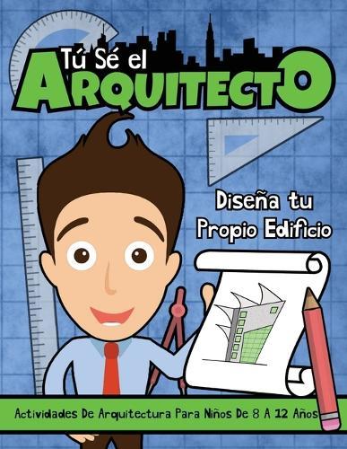 Tú sé el Arquitecto: Diseña Tu Propio Edificio Actividades Arquitectónicas para Niños de 8 a 12 Años: Diseña Tu Propio Edificio Actividades Arquitectónicas para Niños de 8 a 12 Años