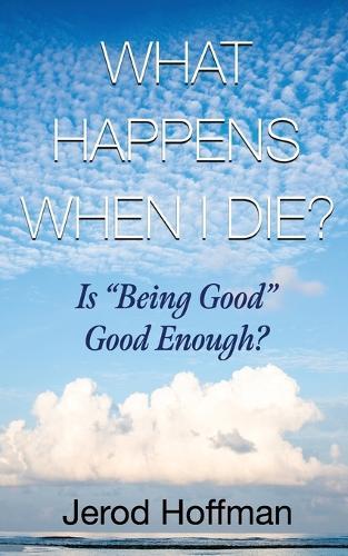 What Happens When I Die?: Is ""Being Good"" Good Enough?