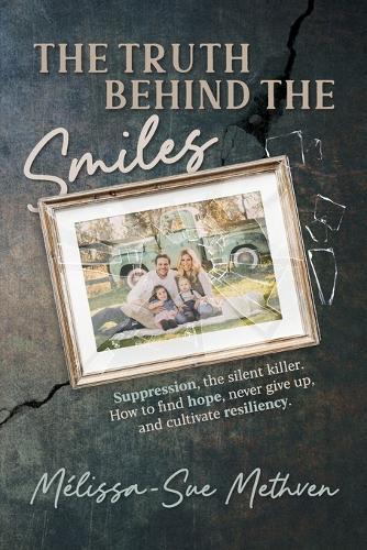 The Truth Behind the Smiles: Suppression, the Silent Killer How to Find Hope, Never Give Up, and Cultivate Resiliency