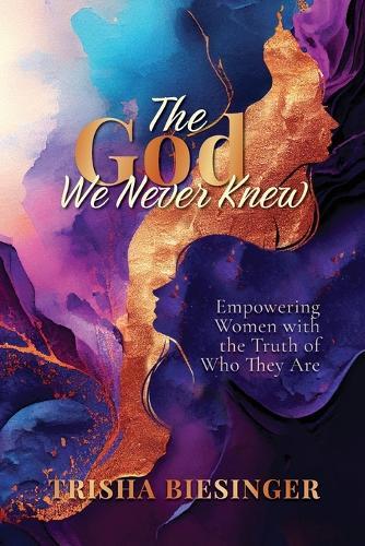 The God We Never Knew: Empowering Women with the Truth of Who They Are