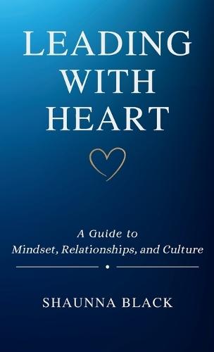 Leading with Heart: A Guide to Mindset, Relationships, and Culture