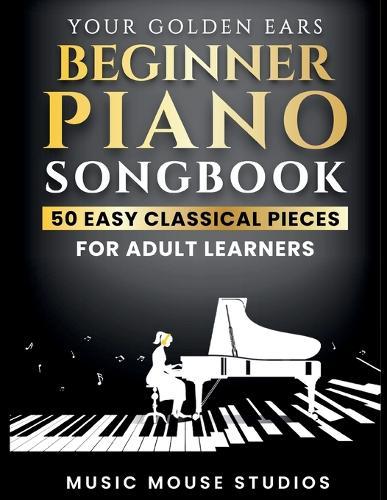 Your Golden Ears: Beginner Piano Songbook: 50 Easy Classical Pieces for Adult Learners