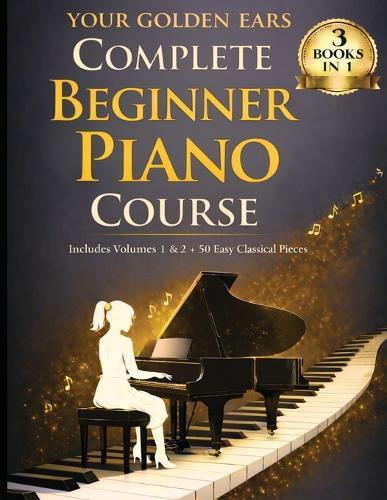 Your Golden Ears: Complete Beginner Piano Course: Volumes 1 & 2 + A 50-Piece Practice Songbook