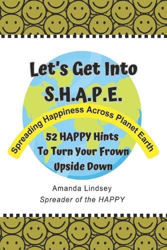Let's Get Into S.H.A.P.E. (Spreading Happiness Across Planet Earth): 52 HAPPY Hints To Turn Your Frown Upside Down