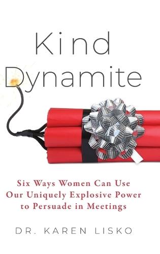 Kind Dynamite: Six Ways Women Can Use Our Uniquely Explosive Power to Persuade in Meetings