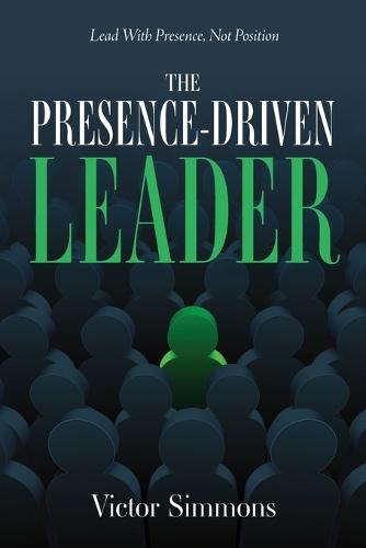 The Presence-Driven Leader: Lead With Presence, Not Position