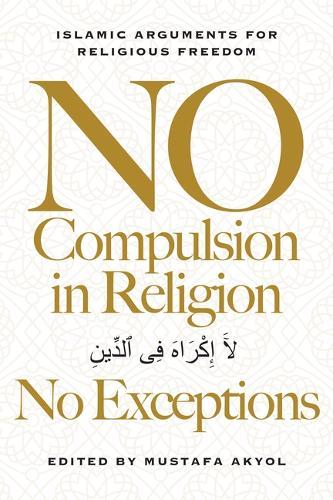No Compulsion in Religion -- No Exceptions: Islamic Arguments for Religious Freedom
