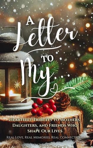 A Letter To My...: Heartfelt Tributes to Mothers, Daughters, and Friends Who Shape Our Lives.