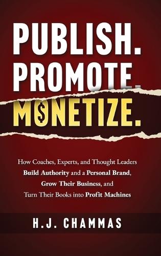 Publish. Promote. Monetize.: How Coaches, Experts, and Thought Leaders Build Authority and a Personal Brand, Grow Their Business, and Turn Their Books into Profit Machines