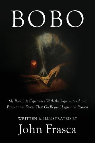 BoBo: My Real Life Experience With the Supernatural and Paranormal Forces That Go Beyond Logic and Reason