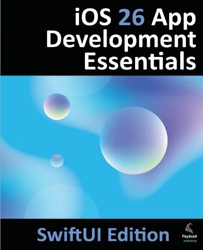iOS 26 App Development Essentials - SwiftUI Edition: Developing iOS 26 Apps using SwiftUI, Swift and Xcode 26
