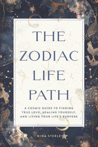 The Zodiac Life Path: A Cosmic Guide to Finding True Love, Healing Yourself, and Living Your Life's Purpose