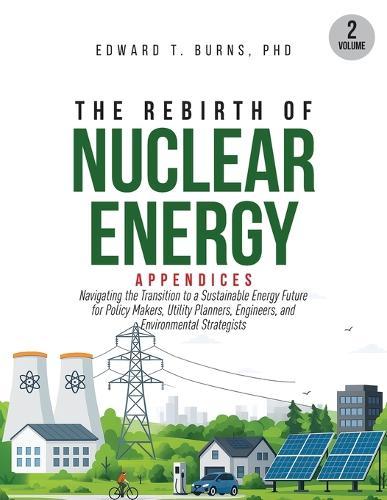 The Rebirth of Nuclear Energy: Appendices to Navigating the Transition to a Sustainable Energy Future for Policy Makers, Utility Planners, Engineers, and Environmental Strategists (Volume 2)