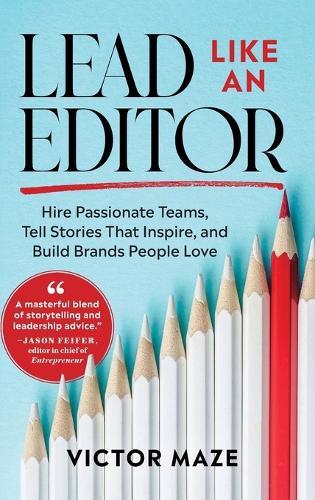 Lead Like an Editor: Hire Passionate Teams, Tell Stories That Inspire, and Build Brands People Love