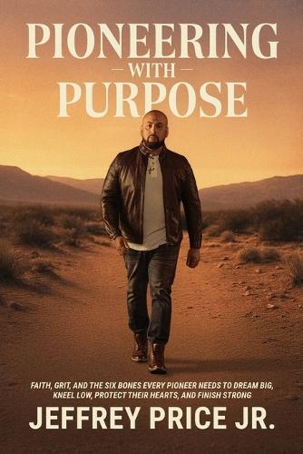 Pioneering with Purpose: Faith, Grit, and the Six Bones Every Pioneer Needs to Dream Big, Kneel Low, Protect Their Heart, and Finish Strong
