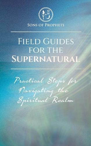 Field Guides for the Supernatural: Practical Steps for Navigating the Spiritual Realm