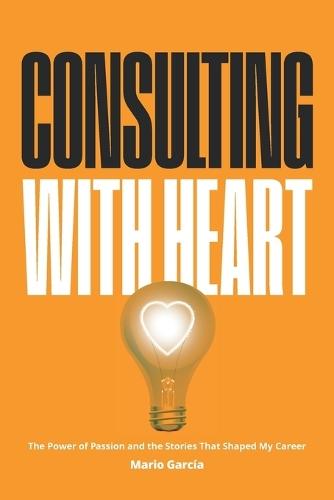 Consulting with Heart: The Power of Passion and the Stories that Shaped My Career