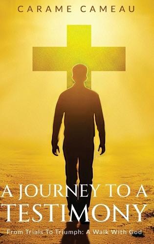 A Journey to a Testimony: From Trials to Triumphs: A Walk with God