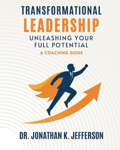 Transformational Leadership: Unleashing Your Full Potential - A Coaching Guide