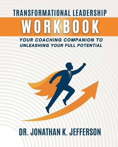 Transformational Leadership Workbook: Your Coaching Companion to Unleashing Your Full Potential