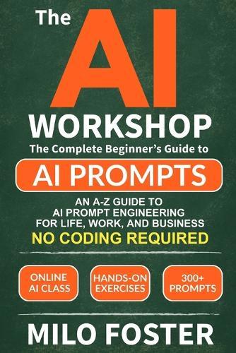 The AI Workshop: Your Complete Beginner's Guide to AI Prompts: An A-Z Guide to AI Prompt Engineering for Life, Work, and Business- NO CODING REQUIRED