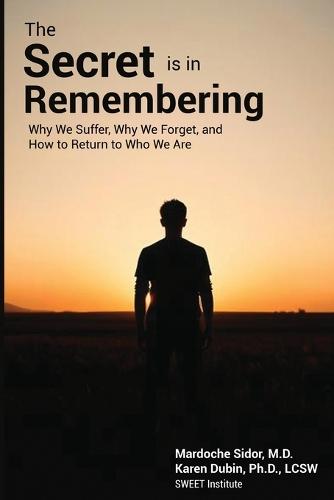 The Secret is in Remembering: Why We Suffer, Why We Forget, and How to Return to Who We Are