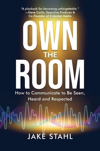 Own the Room: How to Communicate to Be Seen, Heard and Respected