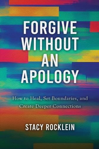 Forgive Without an Apology: How to Heal, Set Boundaries, and Create Deeper Connections