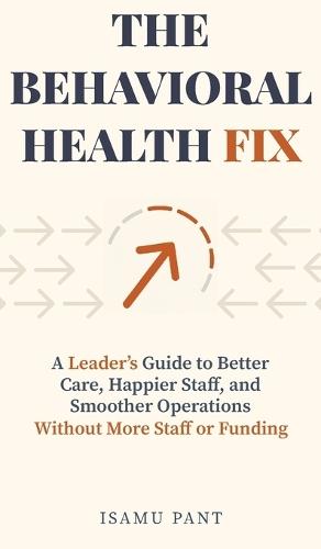 The Behavioral Health Fix: A Leader's Guide to Better Care, Happier Staff, and Smoother Operations - Without More Staff or Funding