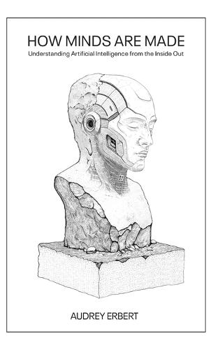 How Minds Are Made: Understanding Artificial Intelligence from the Inside Out