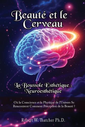 Beauté et le Cerveau: la Boussole Esthétique: Neuroesthétique:: Où la Conscience et la Physique de l'Univers Se Rencontrent Comment Perception de la Beauté ?