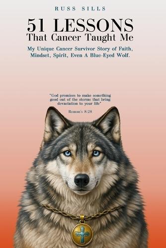 51 Lessons That Cancer Taught Me: My Unique Cancer Survivor Story of Faith, Mindset, Spirit Even A Blue-Eyed Wolf
