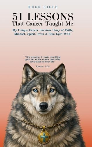51 Lessons That Cancer Taught Me: My Unique Cancer Survivor Story of Faith, Mindset, Spirit Even A Blue-Eyed Wolf