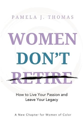 Women Don't Retire: How to Live Your Passion and Leave Your Legacy; A New Chapter for Women of Color