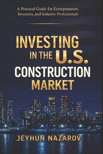 Investing in the U.S Construction Market: Practical Guide for Entrepreneurs, Investors, and Industry Professionals