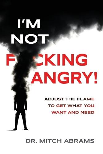 I'm Not F*cking Angry!: Adjust the Flame to Get What You Want and Need