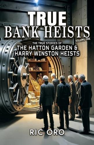 True Bank Heists: Volume One: The True Stories of The Hatton Garden & Harry Winston Heists