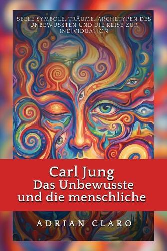 Carl Jung: Das Unbewusste und die menschliche Seele: Symbole, Träume, Archetypen des Unbewussten und die Reise zur Individuation