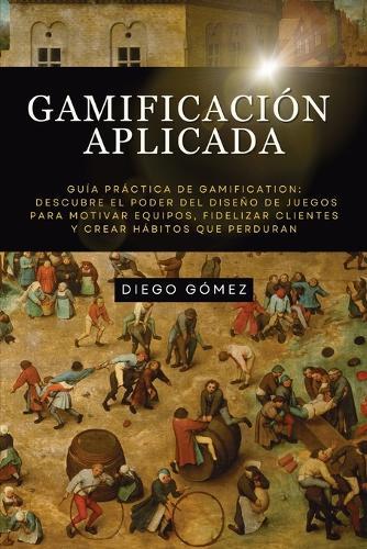 Gamificación Aplicada: Guía Práctica de Gamification: Descubre el poder del diseño de juegos para motivar equipos, fidelizar clientes y crear hábitos que perduran