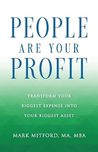 People Are Your Profit: Transform Your Biggest Expense Into Your Biggest Asset