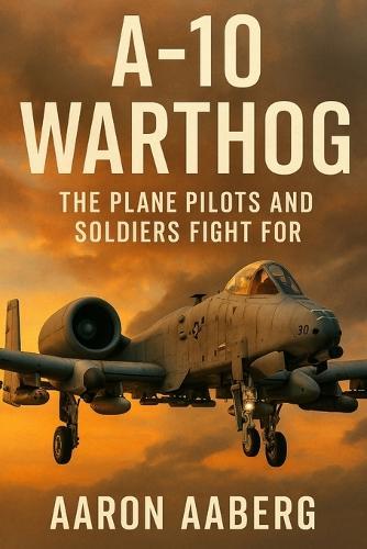 A-10 Warthog: The Plane Pilots and Soldiers Fight For