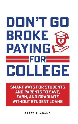 Don't Go Broke Paying for College: Smart Ways for Students and Parents to Save, Earn, and Graduate without Student Loans