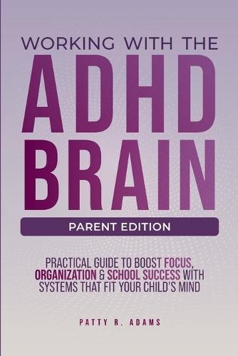 Working with the ADHD Brain: A Parent's Guide to Building Focus, Organization, and Academic Success