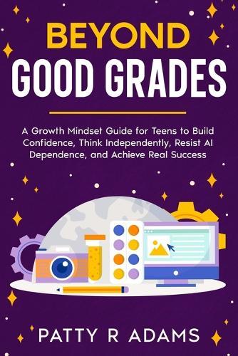 Beyond Good Grades: A Growth Mindset Guide for Teens to Build Confidence, Think Independently, Resist AI Dependence, and Achieve Real Success